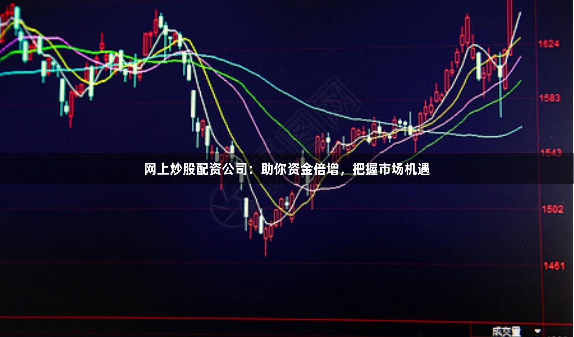 网上炒股配资公司：助你资金倍增，把握市场机遇