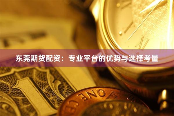 东莞期货配资：专业平台的优势与选择考量