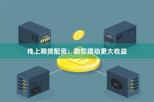 线上期货配资：助您撬动更大收益