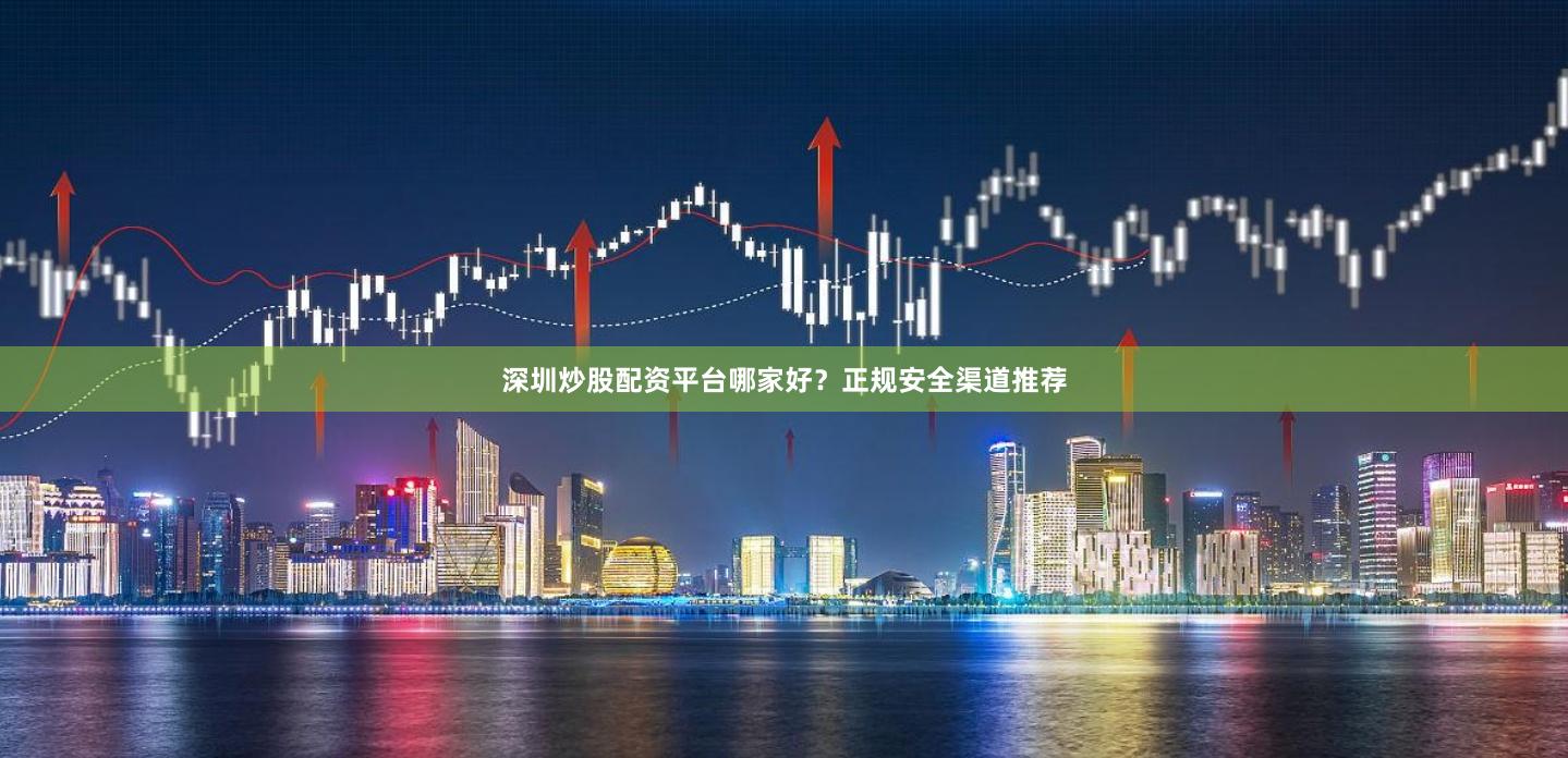 深圳炒股配资平台哪家好？正规安全渠道推荐