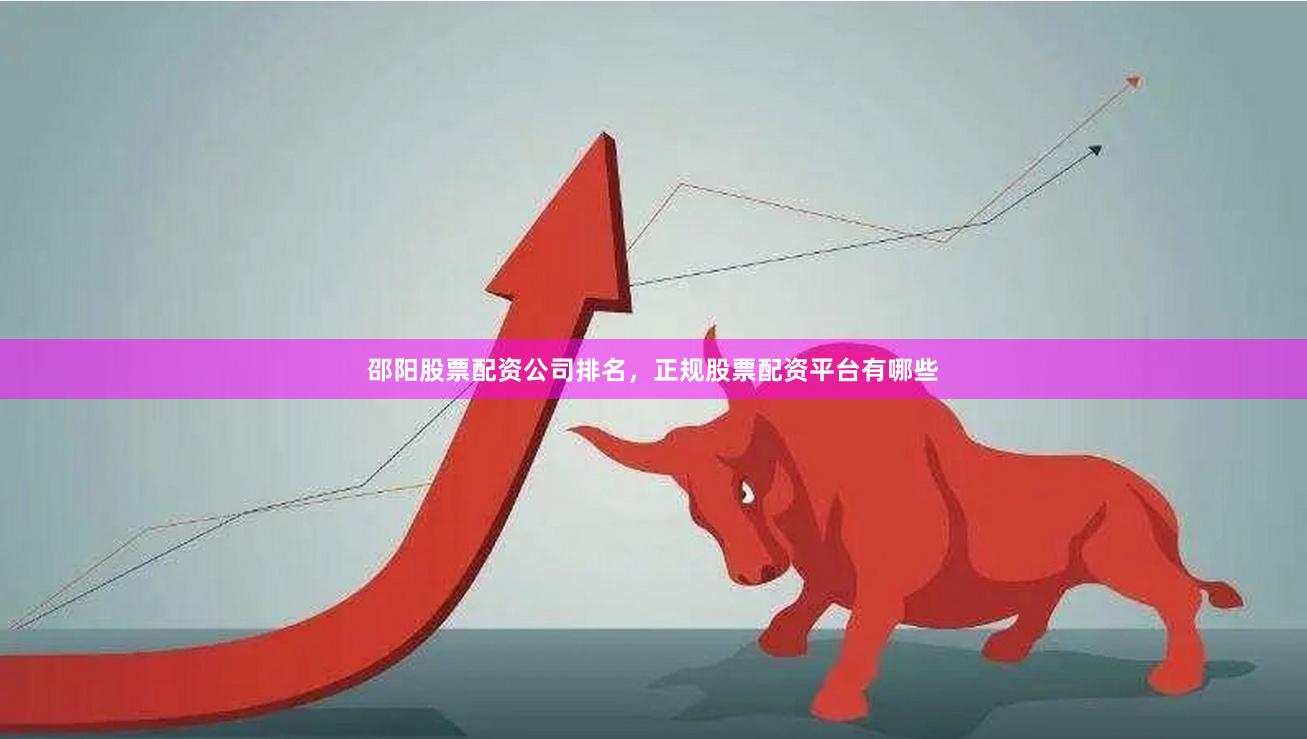 邵阳股票配资公司排名，正规股票配资平台有哪些