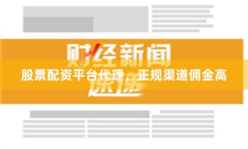 股票配资平台代理，正规渠道佣金高