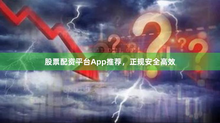 股票配资平台App推荐，正规安全高效