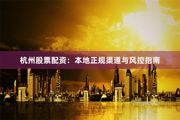 杭州股票配资:本地正规渠道与风控指南