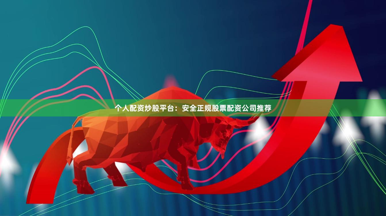 个人配资炒股平台：安全正规股票配资公司推荐