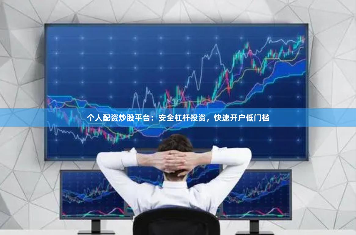 个人配资炒股平台：安全杠杆投资，快速开户低门槛