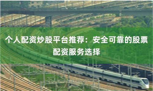 个人配资炒股平台推荐：安全可靠的股票配资服务选择