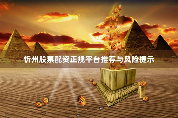 忻州股票配资正规平台推荐与风险提示