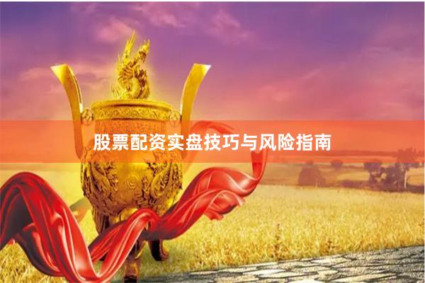 股票配资实盘技巧与风险指南
