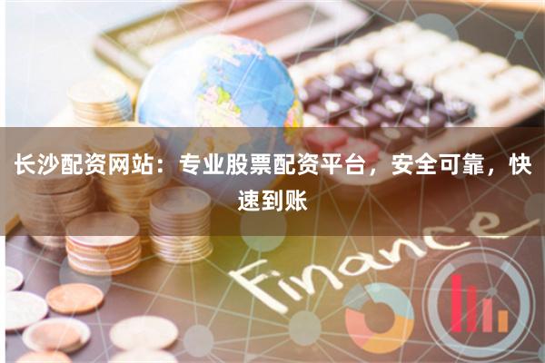 长沙配资网站：专业股票配资平台，安全可靠，快速到账