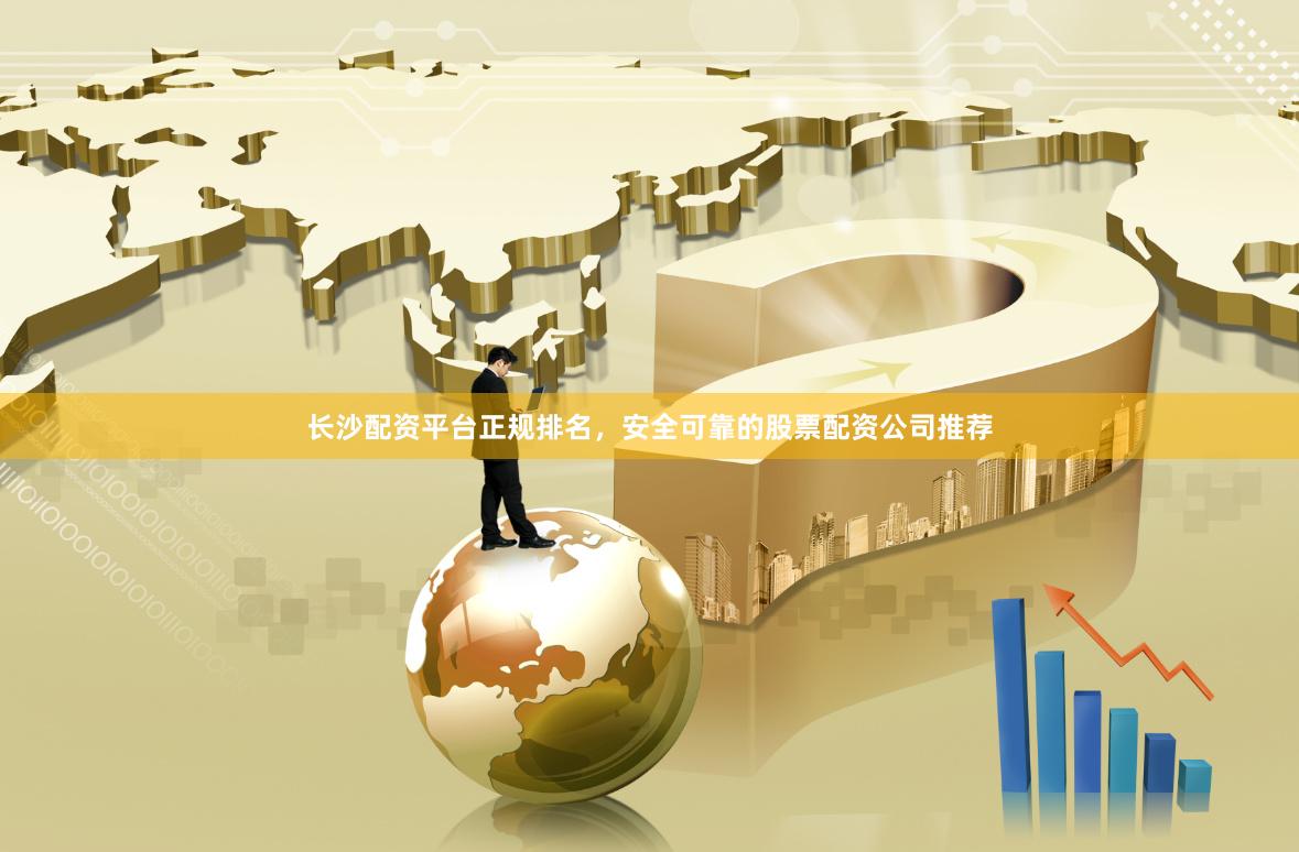 长沙配资平台正规排名，安全可靠的股票配资公司推荐