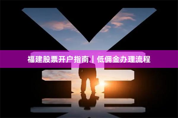 福建股票开户指南｜低佣金办理流程