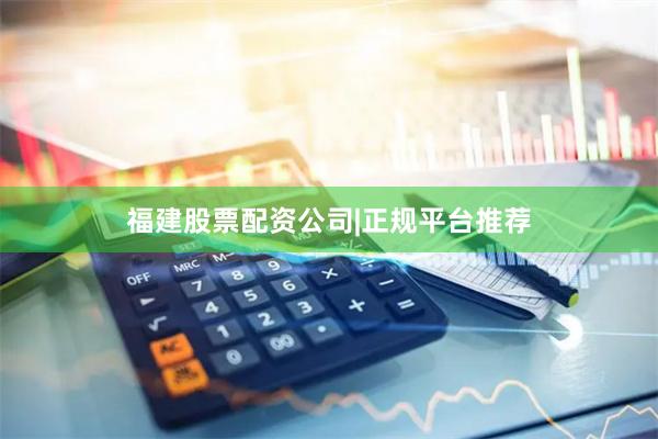 福建股票配资公司|正规平台推荐