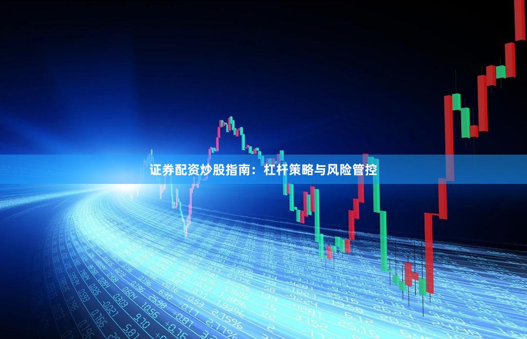 证券配资炒股指南：杠杆策略与风险管控