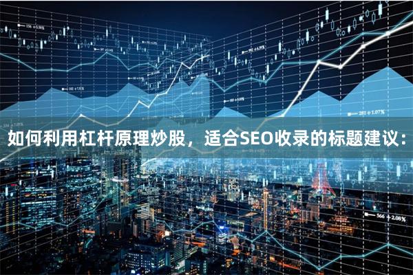 如何利用杠杆原理炒股，适合SEO收录的标题建议：