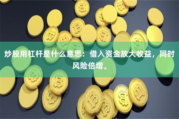 炒股用杠杆是什么意思：借入资金放大收益，同时风险倍增。