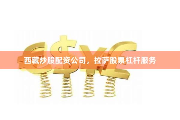 西藏炒股配资公司，拉萨股票杠杆服务
