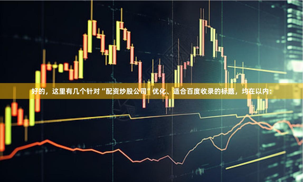 好的,这里有几个针对“配资炒股公司”优化、适合百度收录的标题,均在以内: