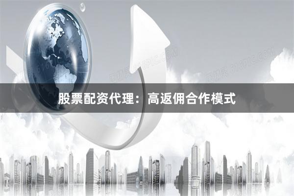 股票配资代理：高返佣合作模式
