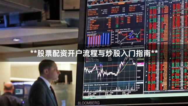**股票配资开户流程与炒股入门指南**