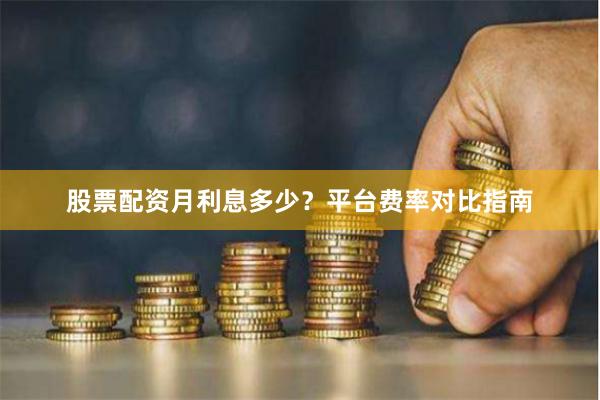 股票配资月利息多少？平台费率对比指南
