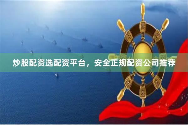 炒股配资选配资平台，安全正规配资公司推荐
