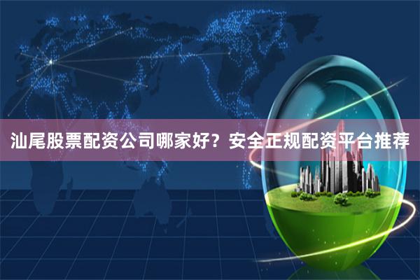 汕尾股票配资公司哪家好？安全正规配资平台推荐