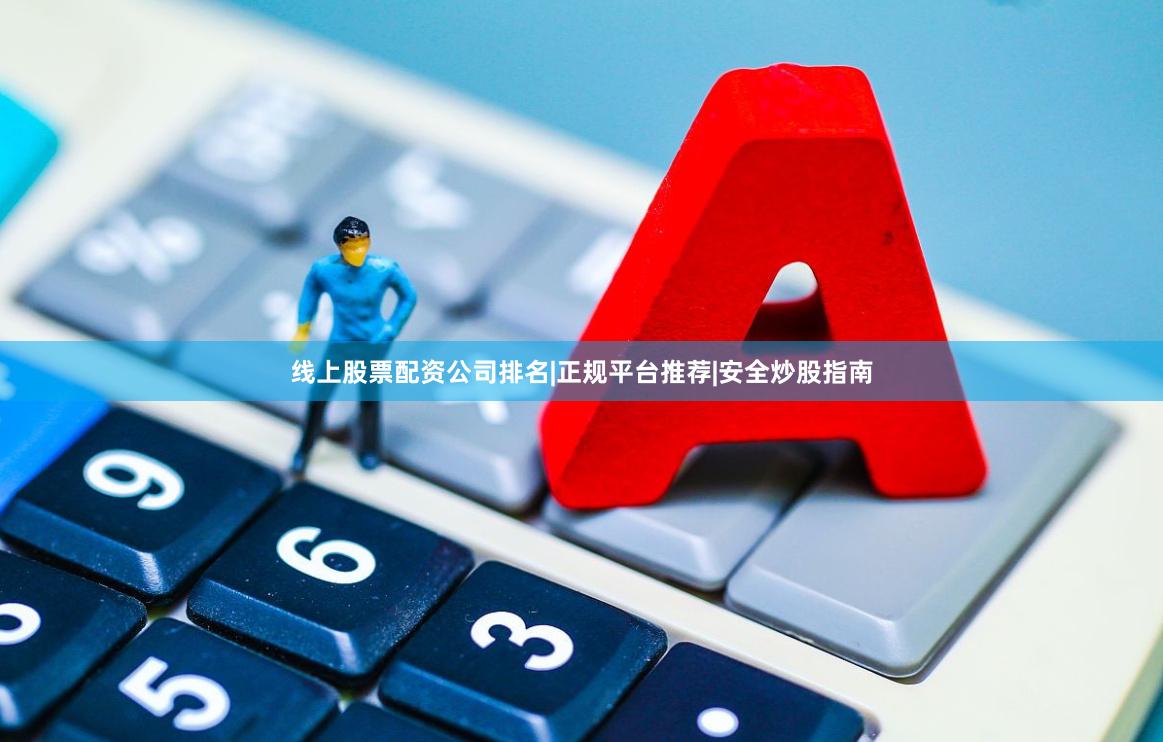 线上股票配资公司排名|正规平台推荐|安全炒股指南