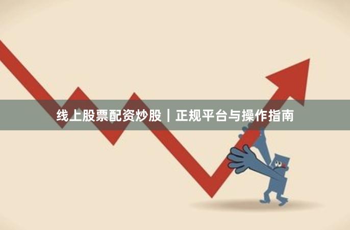 线上股票配资炒股｜正规平台与操作指南
