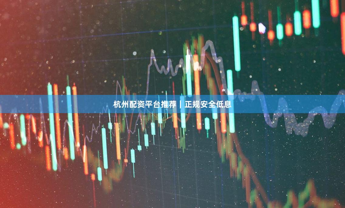 杭州配资平台推荐｜正规安全低息