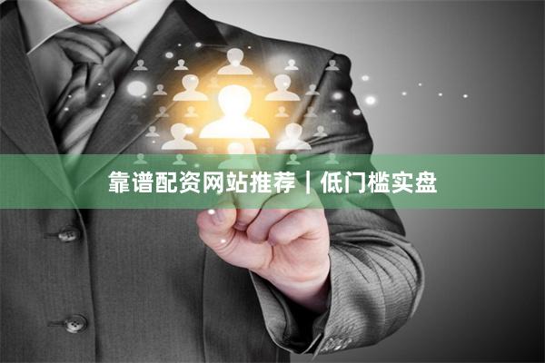 靠谱配资网站推荐｜低门槛实盘