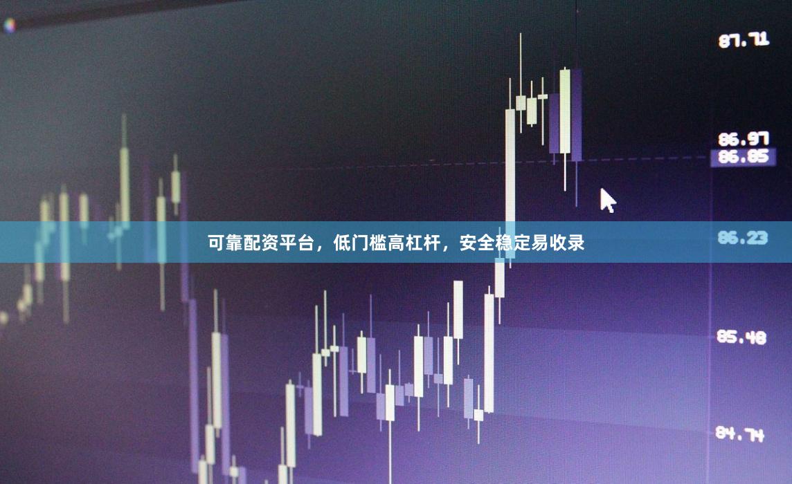 可靠配资平台，低门槛高杠杆，安全稳定易收录
