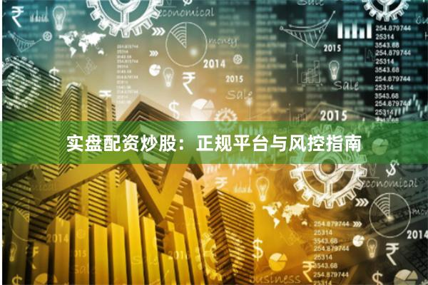 实盘配资炒股:正规平台与风控指南