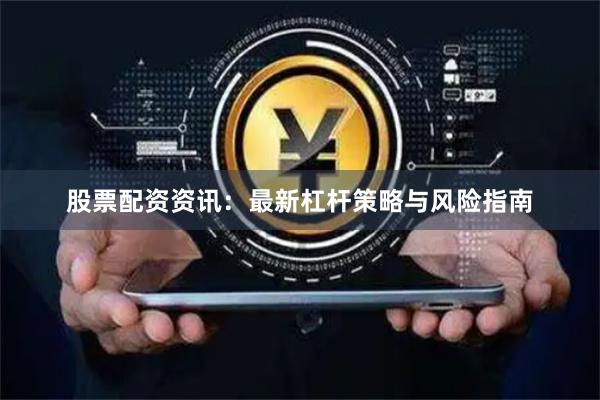股票配资资讯：最新杠杆策略与风险指南