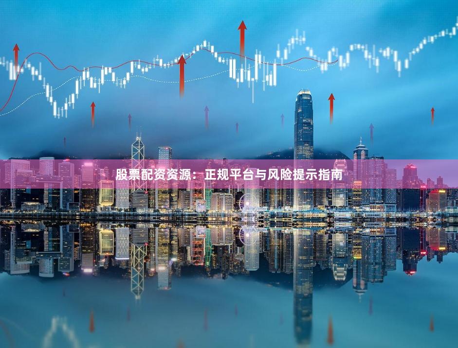 股票配资资源：正规平台与风险提示指南