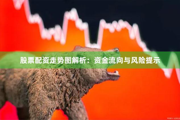 股票配资走势图解析：资金流向与风险提示