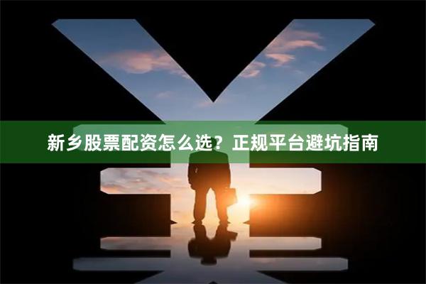 新乡股票配资怎么选？正规平台避坑指南