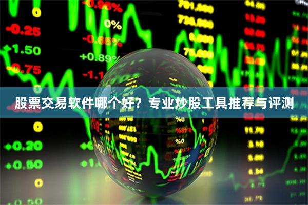 股票交易软件哪个好？专业炒股工具推荐与评测