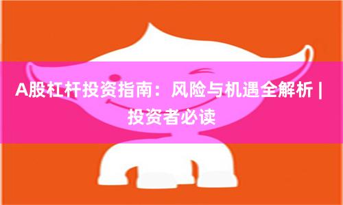 A股杠杆投资指南：风险与机遇全解析 | 投资者必读