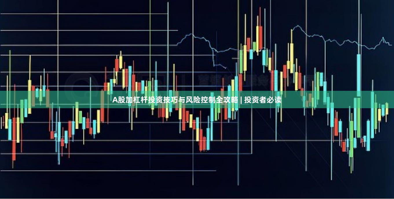 A股加杠杆投资技巧与风险控制全攻略 | 投资者必读