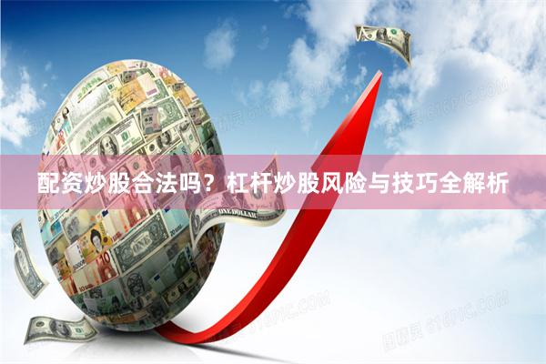 配资炒股合法吗？杠杆炒股风险与技巧全解析